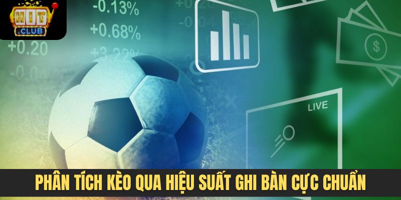 Phân tích kèo qua hiệu suất ghi bàn cực chuẩn